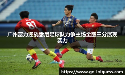 广州富力迎战悉尼足球队力争主场全取三分展现实力